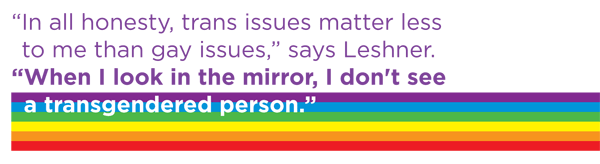 "In all honesty, trans issues matter less to me than gay issues," says Leshner. "When I look in the mirror, I don't see a transgendered person."