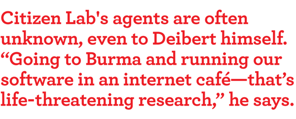 Citizen Lab's agents are often unknown, even to Deibert himself. “going to burma and running our software in an internet café—that’s life-threatening research,” he says.