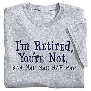 T-shirt reading "I'm retired, you're not. Nah nah nah nah nah."