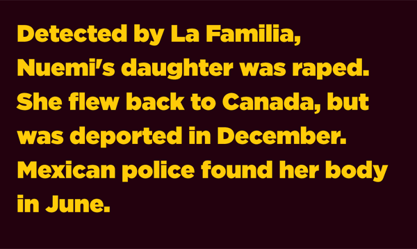 Detected by La Familia, Nuemi's daughter was raped. She flew back to Canada, but was deported in December. Mexican police found her body in June.