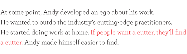 At some point, Andy developed an ego about his work. He wanted to outdo the industry's cutting-edge practitioners. He started doing work at home. If people want a cutter, they'll find a cutter. Andy made himself easier to find.